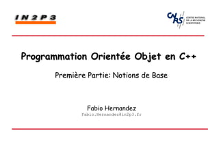 Programmation Orientée Objet en C++
      Première Partie: Notions de Base



               Fabio Hernandez
             Fabio.Hernandez@in2p3.fr
 