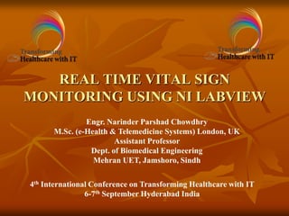 REAL TIME VITAL SIGN
MONITORING USING NI LABVIEW
Engr. Narinder Parshad Chowdhry
M.Sc. (e-Health & Telemedicine Systems) London, UK
Assistant Professor
Dept. of Biomedical Engineering
Mehran UET, Jamshoro, Sindh
4th International Conference on Transforming Healthcare with IT
6-7th September Hyderabad India
 