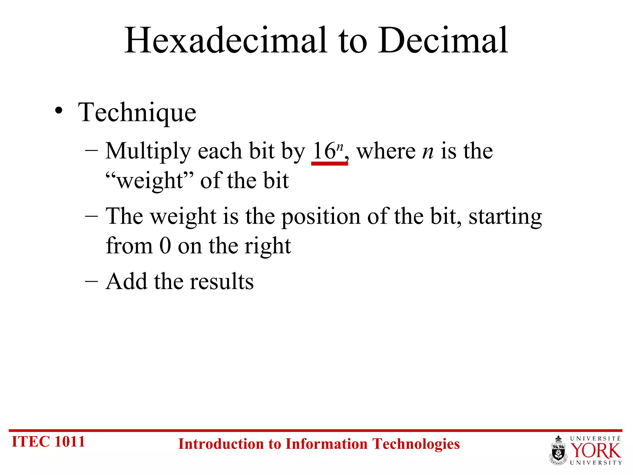 Hexadecimal to Decimal Technique Multiply each bit by 16 n , where  n  is the “weight” of the bit The weight is the position of the bit, starting from 0 on the right Add the results 