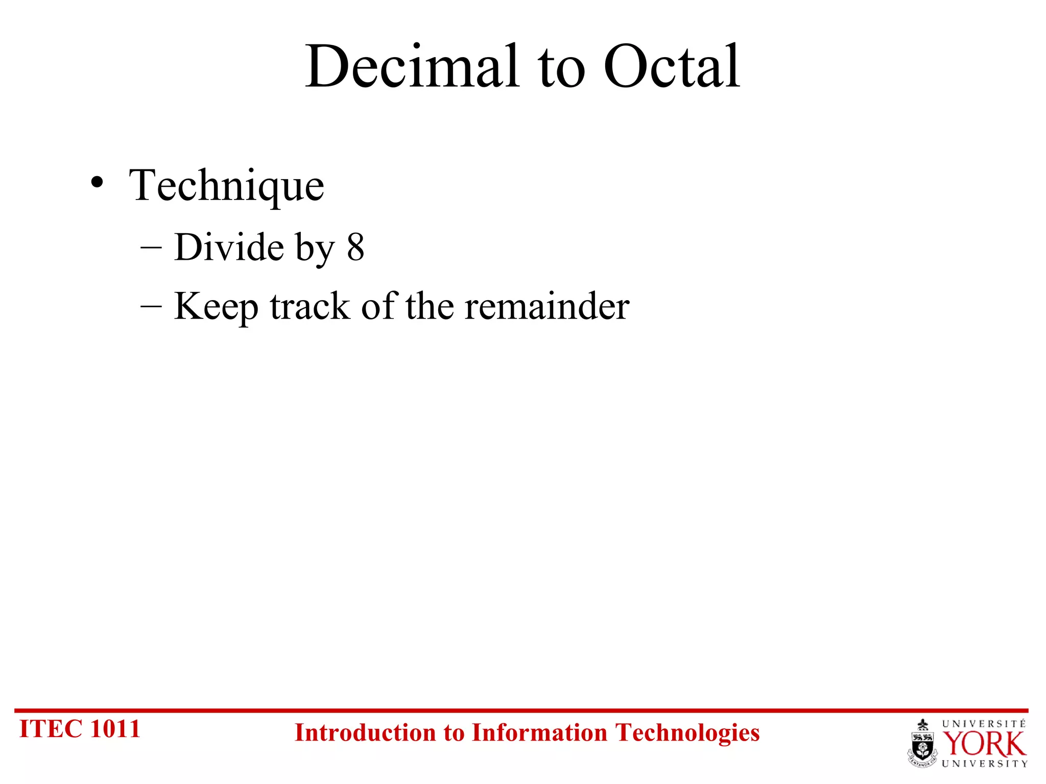 Decimal to Octal Technique Divide by 8 Keep track of the remainder 