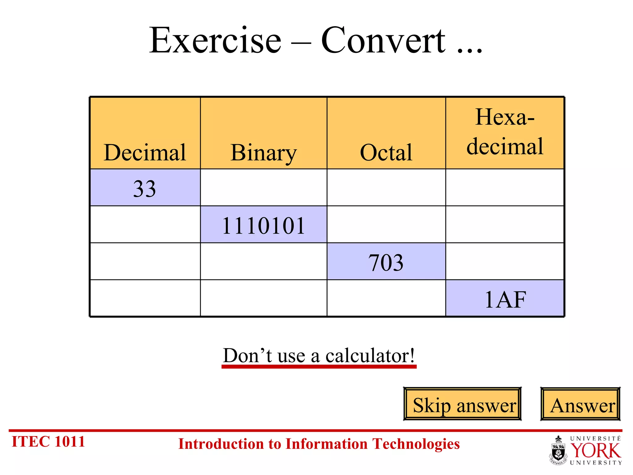 Exercise – Convert ... Skip answer Answer Don’t use a calculator! 1AF 703 1110101 33 Hexa- decimal Octal Binary Decimal 