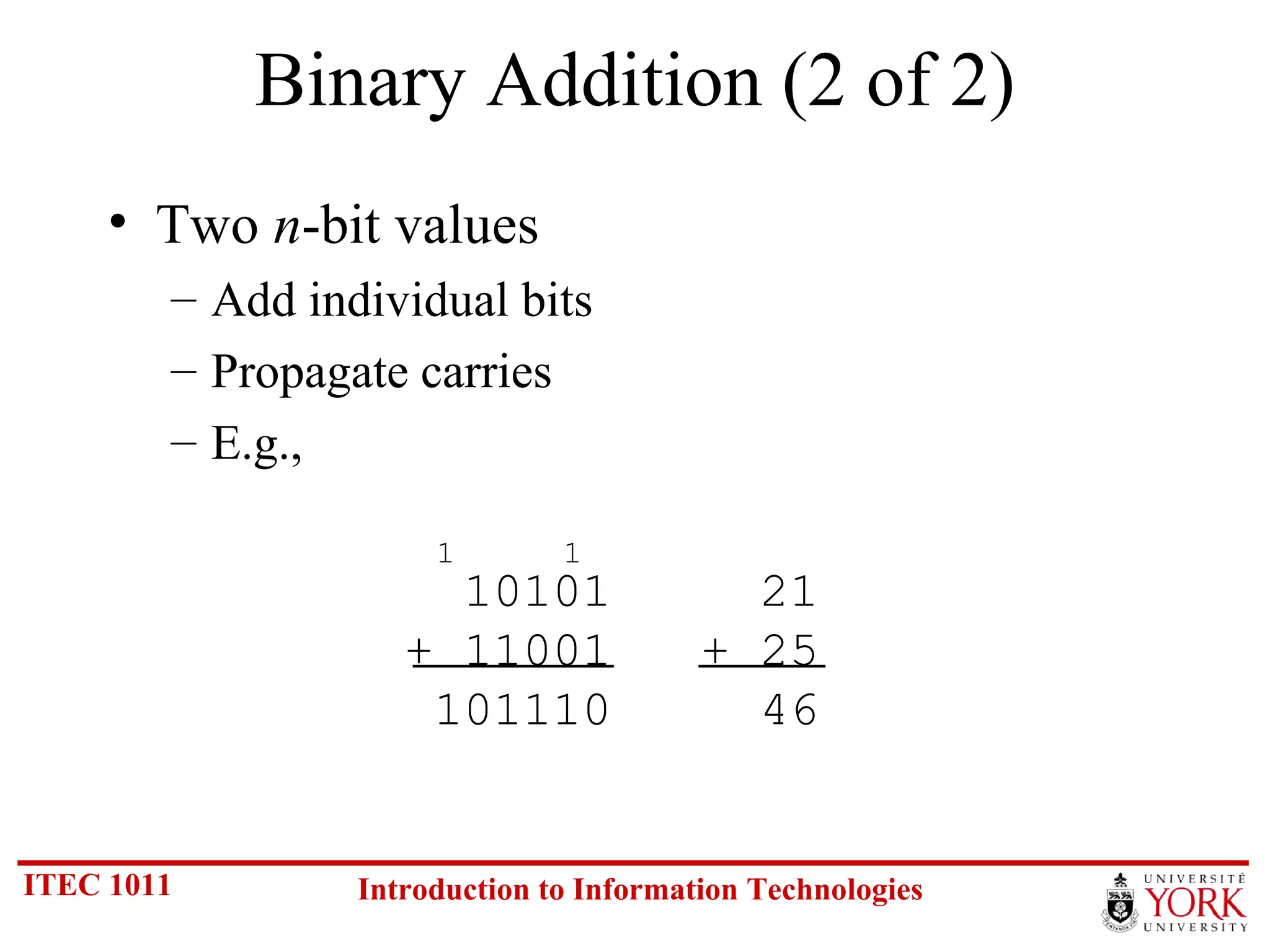 Binary Addition (2 of 2) Two  n -bit values Add individual bits Propagate carries E.g., 10101  21 + 11001  + 25  101110  46 1 1 