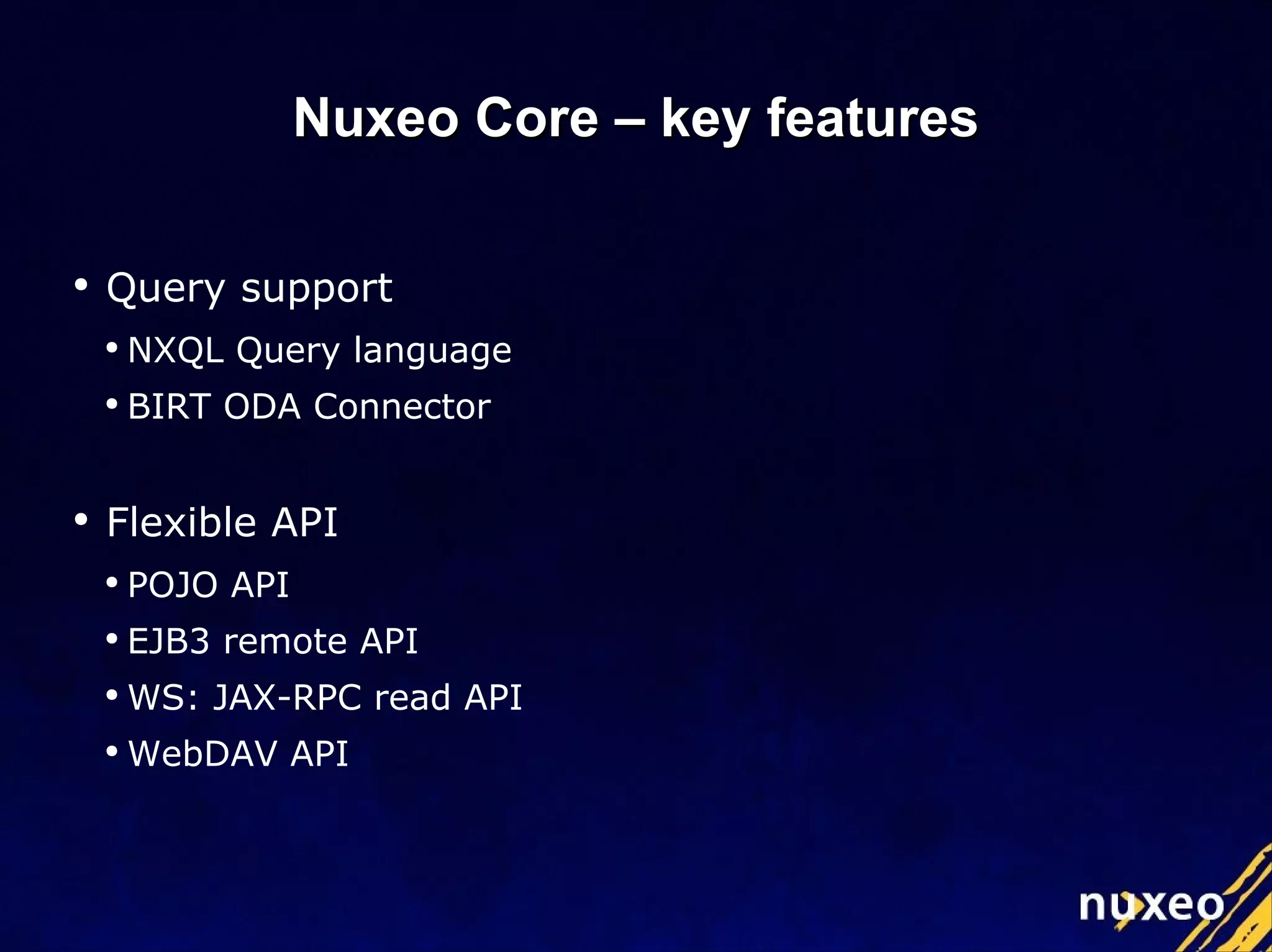 Query support NXQL Query language BIRT ODA Connector Flexible API POJO API EJB3 remote API WS: JAX-RPC read API WebDAV API Nuxeo Core – key features 