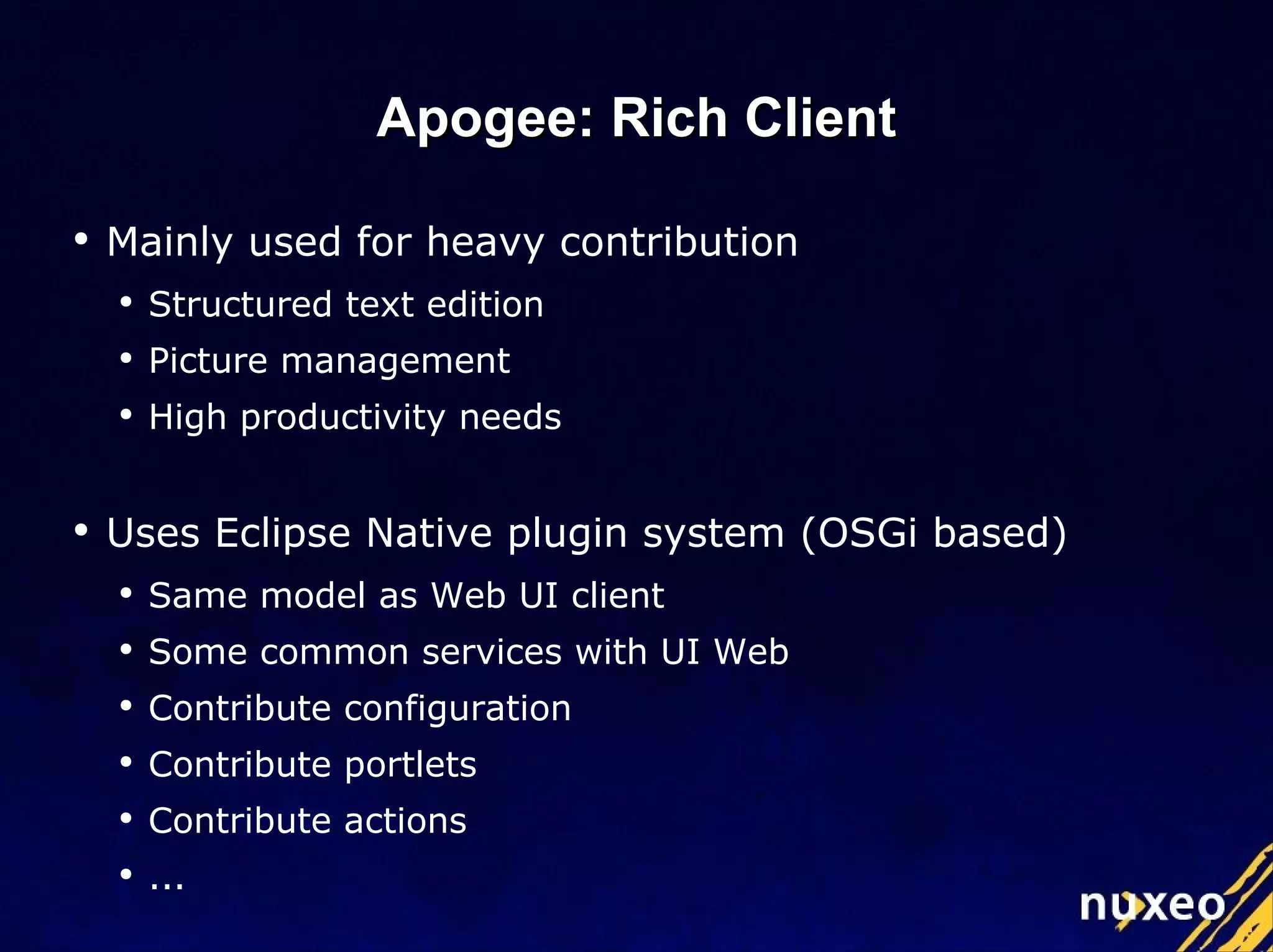 Apogee: Rich Client Mainly used for heavy contribution Structured text edition Picture management High productivity needs Uses Eclipse Native plugin system (OSGi based) Same model as Web UI client Some common services with UI Web Contribute configuration Contribute portlets Contribute actions ... 