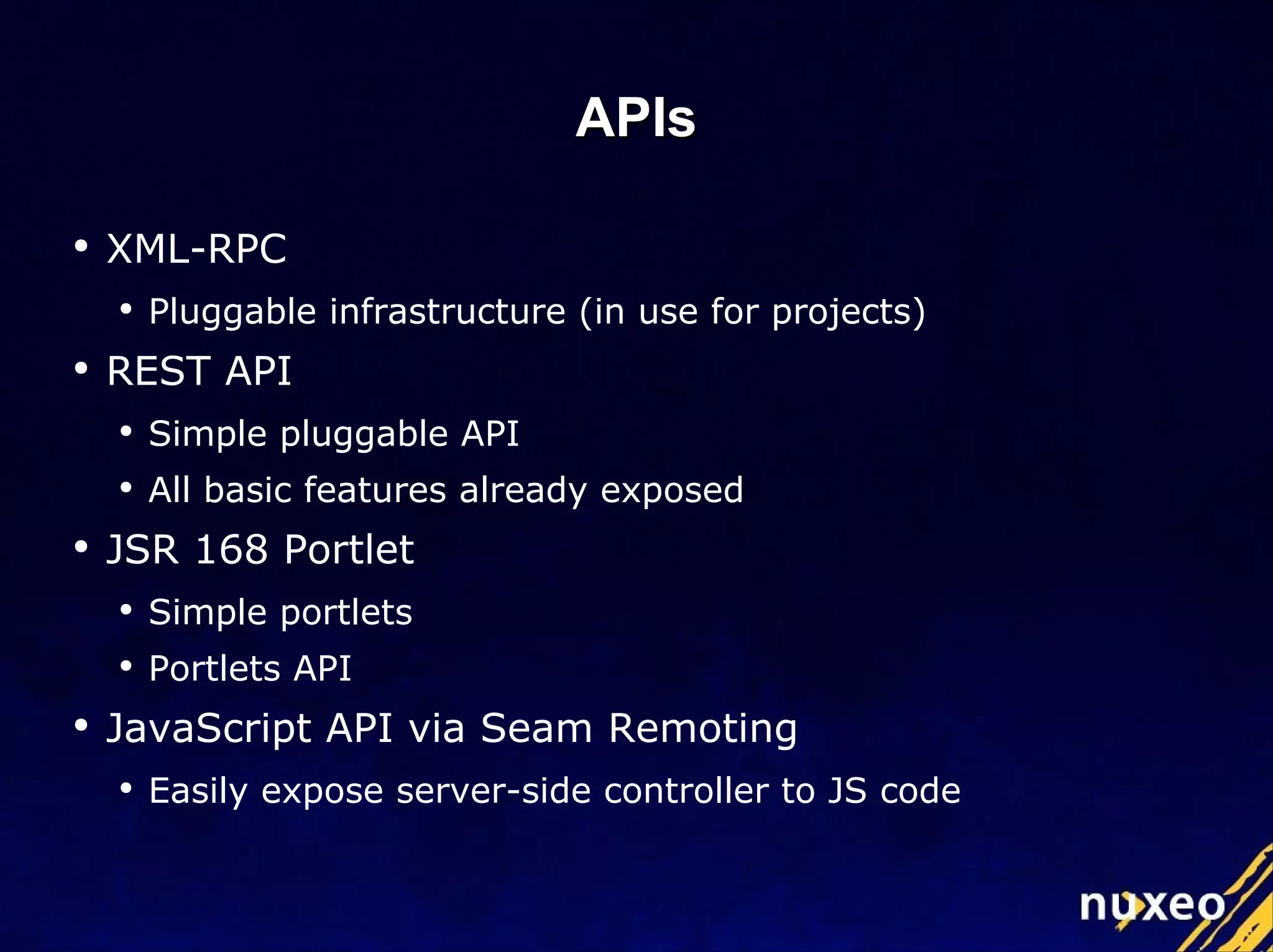 APIs XML-RPC Pluggable infrastructure (in use for projects) REST API Simple pluggable API  All basic features already exposed JSR 168 Portlet Simple portlets Portlets API JavaScript API via Seam Remoting Easily expose server-side controller to JS code 
