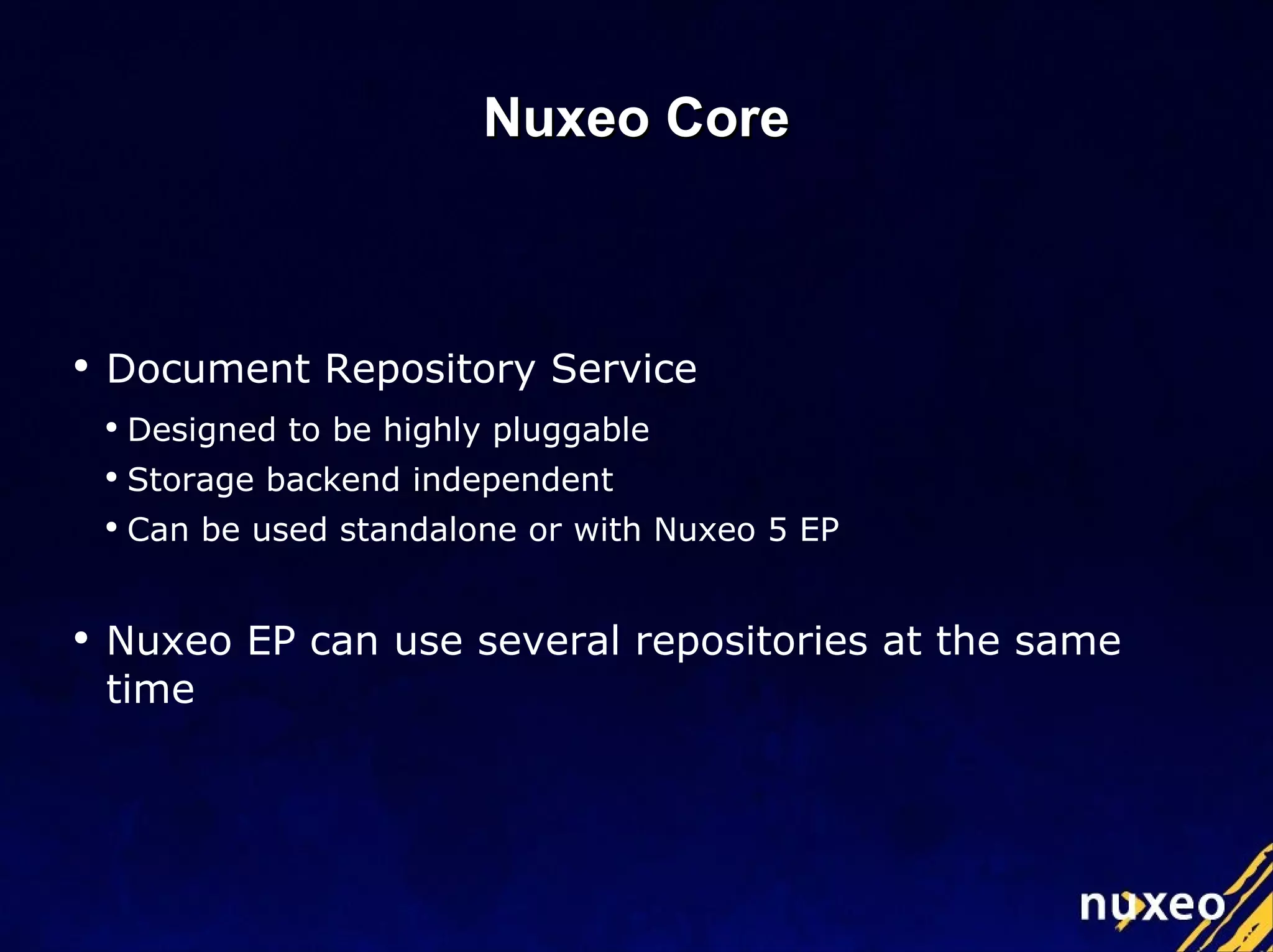 Document Repository Service Designed to be highly pluggable Storage backend independent Can be used standalone or with Nuxeo 5 EP Nuxeo EP can use several repositories at the same time Nuxeo Core 