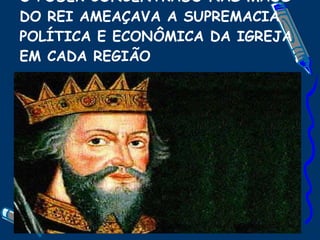 O PODER CONCENTRADO NAS MÃOS DO REI AMEAÇAVA A SUPREMACIA POLÍTICA E ECONÔMICA DA IGREJA EM CADA REGIÃO 