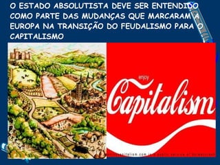 O ESTADO ABSOLUTISTA DEVE SER ENTENDIDO COMO PARTE DAS MUDANÇAS QUE MARCARAM A EUROPA NA TRANSIÇÃO DO FEUDALISMO PARA O CAPITALISMO 