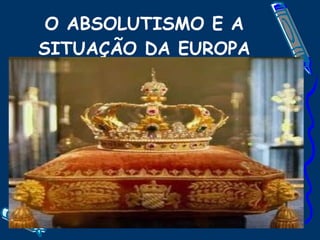 O ABSOLUTISMO E A SITUAÇÃO DA EUROPA 