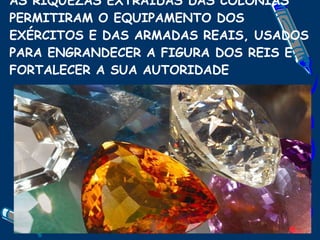 AS RIQUEZAS EXTRAÍDAS DAS COLÔNIAS PERMITIRAM O EQUIPAMENTO DOS EXÉRCITOS E DAS ARMADAS REAIS, USADOS PARA ENGRANDECER A FIGURA DOS REIS E FORTALECER A SUA AUTORIDADE 