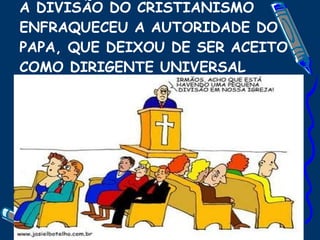 A DIVISÃO DO CRISTIANISMO ENFRAQUECEU A AUTORIDADE DO PAPA, QUE DEIXOU DE SER ACEITO COMO DIRIGENTE UNIVERSAL 