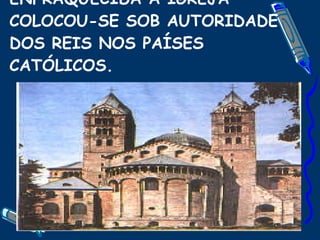 ENFRAQUECIDA A IGREJA COLOCOU-SE SOB AUTORIDADE DOS REIS NOS PAÍSES CATÓLICOS. 