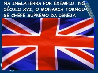 NA INGLATERRA POR EXEMPLO, NO SÉCULO XVI, O MONARCA TORNOU-SE CHEFE SUPREMO DA IGREJA 