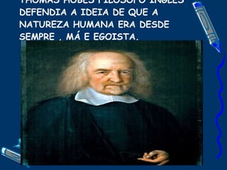 THOMAS HOBES FILOSOFO INGLÊS DEFENDIA A IDEIA DE QUE A NATUREZA HUMANA ERA DESDE SEMPRE , MÁ E EGOISTA. 