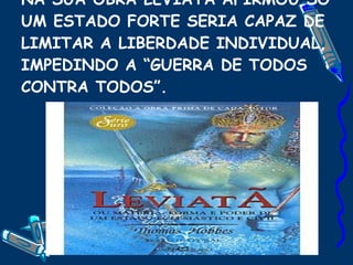 NA SUA OBRA LEVIATÃ AFIRMOU SO UM ESTADO FORTE SERIA CAPAZ DE LIMITAR A LIBERDADE INDIVIDUAL, IMPEDINDO A “GUERRA DE TODOS CONTRA TODOS”. 
