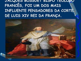 JACQUES BOSSUET BISPO TEOLOGO FRANCÊS, FOI UM DOS MAIS INFLUENTE PENSADORES DA CORTE DE LUIS XIV REI DA FRANÇA. 