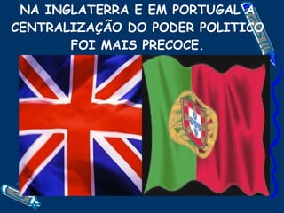 NA INGLATERRA E EM PORTUGAL A CENTRALIZAÇÃO DO PODER POLITICO FOI MAIS PRECOCE. 