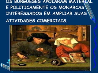 OS BURGUESES APOIARAM MATERIAL E POLITICAMENTE OS MONARCAS INTERESSADOS EM AMPLIAR SUAS ATIVIDADES COMERCIAIS . 