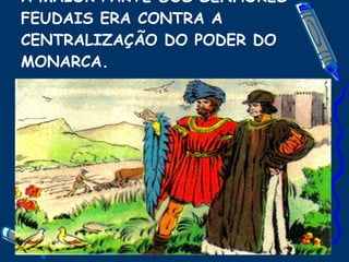 A MAIOR PARTE DOS SENHORES FEUDAIS ERA CONTRA A CENTRALIZAÇÃO DO PODER DO MONARCA. 