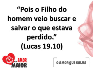 “Pois o Filho do
homem veio buscar e
salvar o que estava
perdido.”
(Lucas 19.10)
