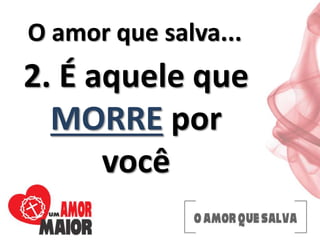 O amor que salva...
2. É aquele que
MORRE por
você