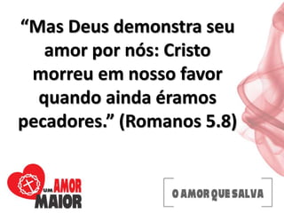 “Mas Deus demonstra seu
amor por nós: Cristo
morreu em nosso favor
quando ainda éramos
pecadores.” (Romanos 5.8)