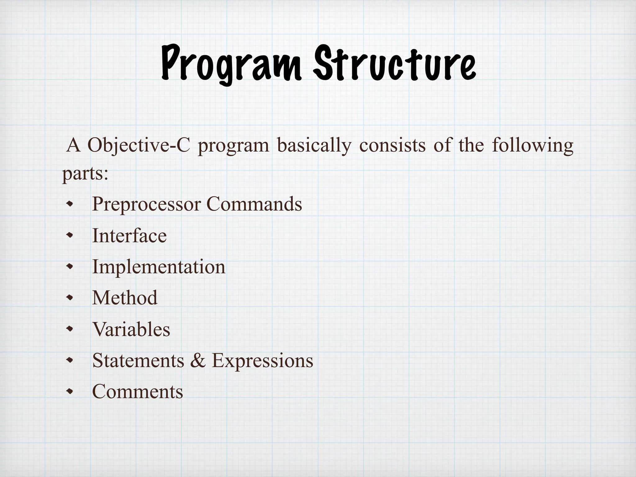 Program Structure
A Objective-C program basically consists of the following
parts:
Preprocessor Commands
Interface
Implementation
Method
Variables
Statements & Expressions
Comments
 