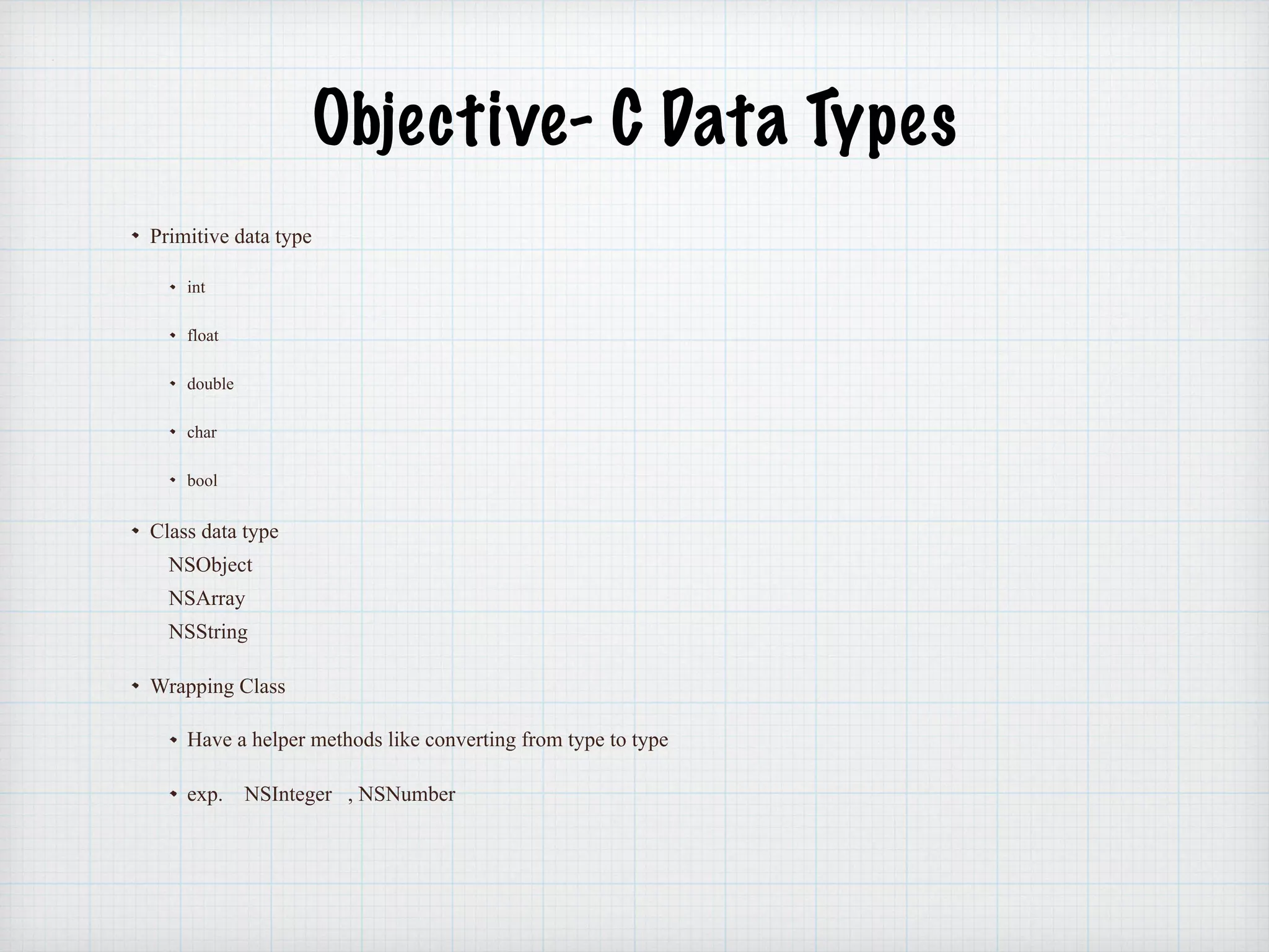 Objective- C Data Types
Primitive data type
int
float
double
char
bool
Class data type
NSObject
NSArray
NSString
Wrapping Class
Have a helper methods like converting from type to type
exp. NSInteger , NSNumber
 