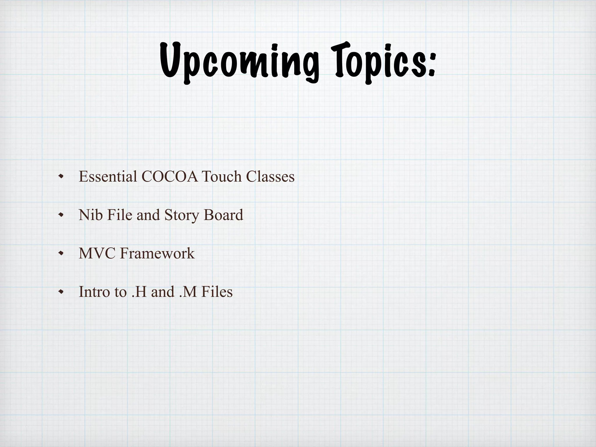 Upcoming Topics:
Essential COCOA Touch Classes
Nib File and Story Board
MVC Framework
Intro to .H and .M Files
 