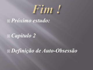  Próximo estudo:
 Capitulo 2
 Definição de Auto-Obsessão
 