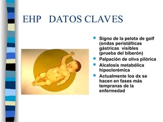 EHP DATOS CLAVES
 Signo de la pelota de golf
(ondas peristálticas
gástricas visibles
(prueba del biberón)
 Palpación de oliva pilórica
 Alcalosis metabólica
hipoclorémica
 Actualmente los dx se
hacen en fases más
tempranas de la
enfermedad
 