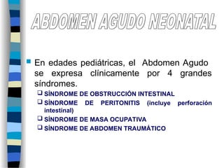  En edades pediátricas, el Abdomen Agudo
se expresa clínicamente por 4 grandes
síndromes.
 SÍNDROME DE OBSTRUCCIÓN INTESTINAL
 SÍNDROME DE PERITONITIS (incluye perforación
intestinal)
 SÍNDROME DE MASA OCUPATIVA
 SÍNDROME DE ABDOMEN TRAUMÁTICO
 