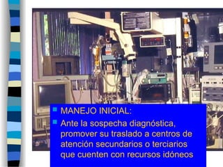  MANEJO INICIAL:
 Ante la sospecha diagnóstica,
promover su traslado a centros de
atención secundarios o terciarios
que cuenten con recursos idóneos
 