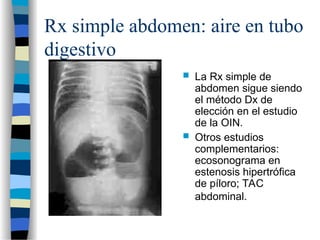 Rx simple abdomen: aire en tubo
digestivo
 La Rx simple de
abdomen sigue siendo
el método Dx de
elección en el estudio
de la OIN.
 Otros estudios
complementarios:
ecosonograma en
estenosis hipertrófica
de píloro; TAC
abdominal.
 