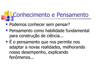 Conhecimento e Pensamento Podemos conhecer sem pensar? Pensamento como habilidade fundamental para construção de ciência...  É o pensamento que nos permite nos adaptar a novas realidades, melhorando nosso desempenho, explicando fenômenos... 