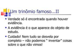 Um trinômio famoso...II Verdade só é encontrada quando houver evidência. A evidência é o que aparece do objeto de estudo. Cuidado! Nem tudo se desvela por completo – não podemos “ inventar” coisas sobre o que não vimos! 
