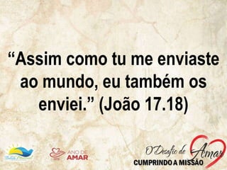 “Assim como tu me enviaste
ao mundo, eu também os
enviei.” (João 17.18)
 