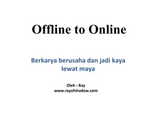 Offline to Online Berkarya  berusaha  dan jadi kaya lewat maya Oleh : Ray www.rayofshadow.com 