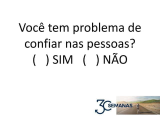 Você tem problema de
confiar nas pessoas?
( ) SIM ( ) NÃO
 