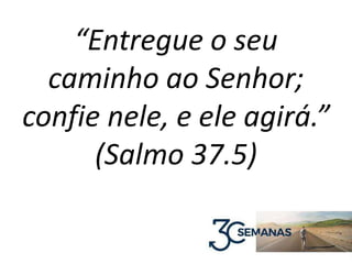 “Entregue o seu
caminho ao Senhor;
confie nele, e ele agirá.”
(Salmo 37.5)
 