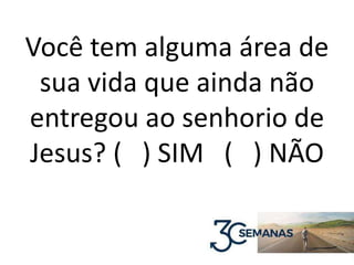 Você tem alguma área de
sua vida que ainda não
entregou ao senhorio de
Jesus? ( ) SIM ( ) NÃO
 