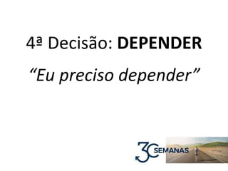 4ª Decisão: DEPENDER
“Eu preciso depender”
 