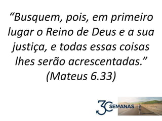 “Busquem, pois, em primeiro
lugar o Reino de Deus e a sua
justiça, e todas essas coisas
lhes serão acrescentadas.”
(Mateus 6.33)
 