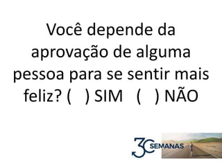 Você depende da
aprovação de alguma
pessoa para se sentir mais
feliz? ( ) SIM ( ) NÃO
 