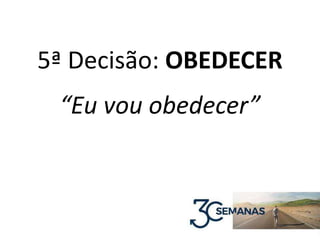 5ª Decisão: OBEDECER
“Eu vou obedecer”
 
