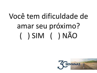 Você tem dificuldade de
amar seu próximo?
( ) SIM ( ) NÃO
 