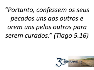 “Portanto, confessem os seus
pecados uns aos outros e
orem uns pelos outros para
serem curados.” (Tiago 5.16)
 