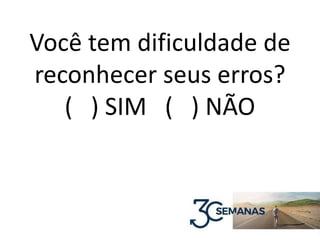 Você tem dificuldade de
reconhecer seus erros?
( ) SIM ( ) NÃO
 