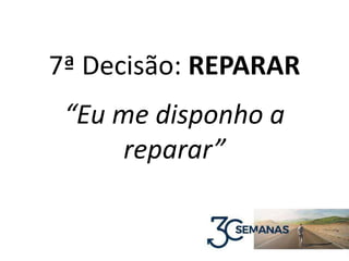 7ª Decisão: REPARAR
“Eu me disponho a
reparar”
 
