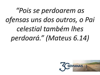 “Pois se perdoarem as
ofensas uns dos outros, o Pai
celestial também lhes
perdoará.” (Mateus 6.14)
 